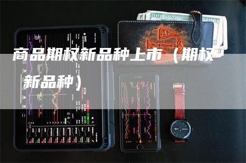 商品期权新品种上市（期权 新品种）