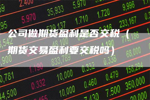 公司做期货盈利是否交税（期货交易盈利要交税吗）