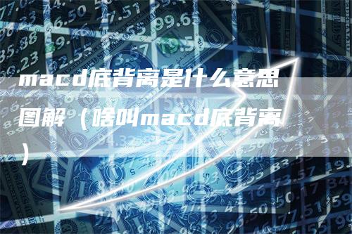 macd底背离是什么意思图解（啥叫macd底背离）