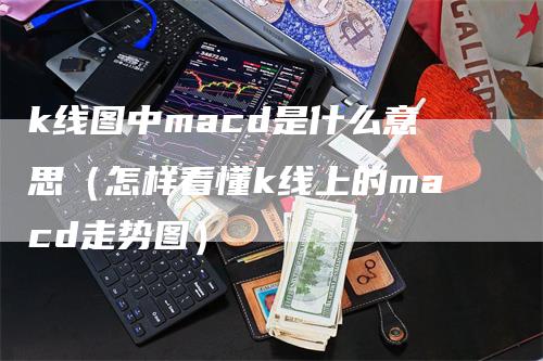 k线图中macd是什么意思（怎样看懂k线上的macd走势图）