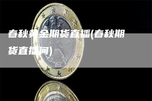 春秋黄金期货直播(春秋期货直播间)
