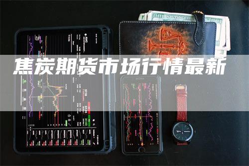 焦炭期货市场行情最新