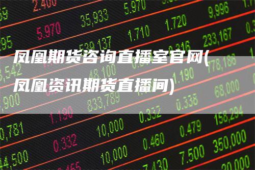 凤凰期货咨询直播室官网(凤凰资讯期货直播间)