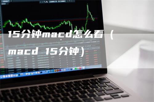 15分钟macd怎么看（macd 15分钟）