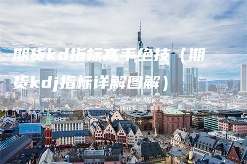 期货kd指标高手绝技(期货kdj指标详解图解)