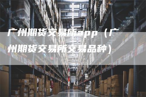 广州期货交易所app（广州期货交易所交易品种）