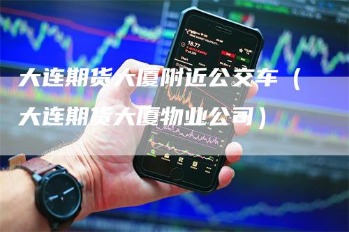 大连期货大厦附近公交车（大连期货大厦物业公司）