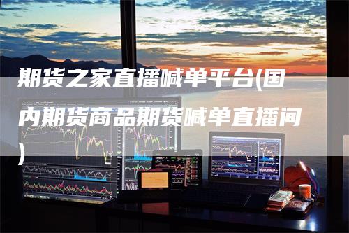 期货之家直播喊单平台(国内期货商品期货喊单直播间)