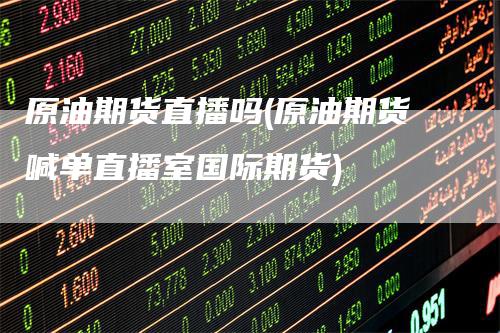 原油期货直播吗(原油期货喊单直播室国际期货)