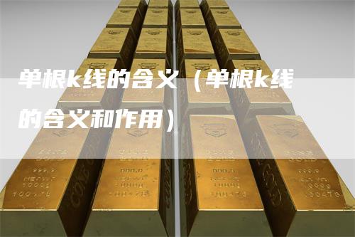 单根k线的含义（单根k线的含义和作用）