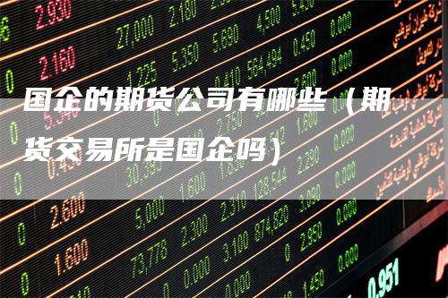 国企的期货公司有哪些(期货交易所是国企吗)
