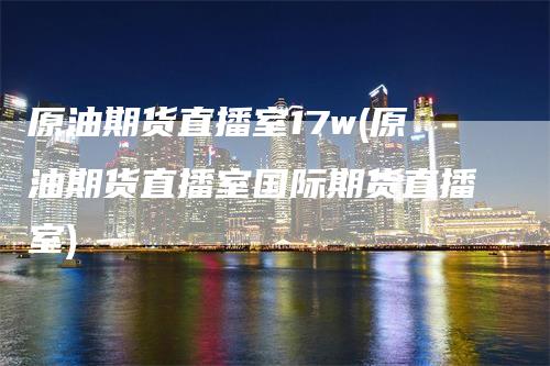 原油期货直播室17w(原油期货直播室国际期货直播室)