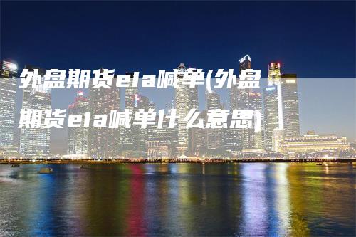 外盘期货eia喊单(外盘期货eia喊单什么意思)