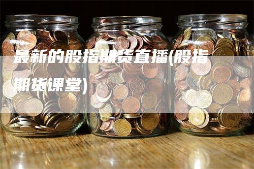 最新的股指期货直播(股指期货课堂)