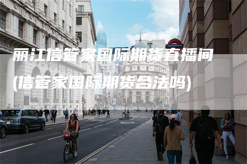 丽江信管家国际期货直播间(信管家国际期货合法吗)
