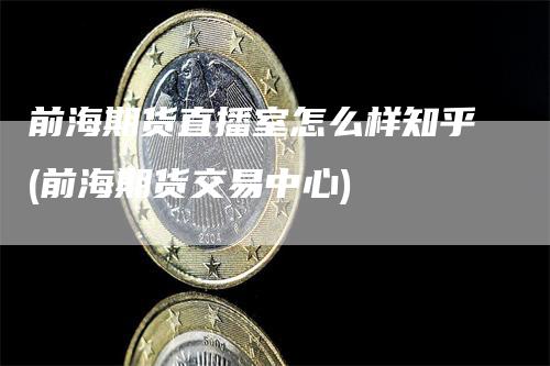 前海期货直播室怎么样知乎(前海期货交易中心)
