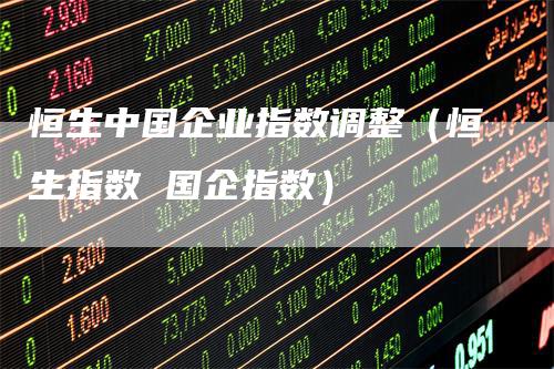 恒生中国企业指数调整（恒生指数 国企指数）
