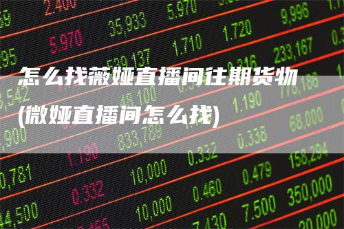 怎么找薇娅直播间往期货物(微娅直播间怎么找)