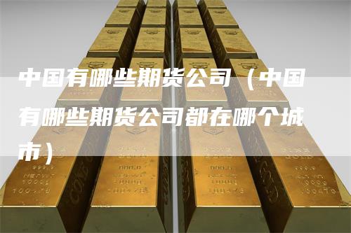 中国有哪些期货公司（中国有哪些期货公司都在哪个城市）