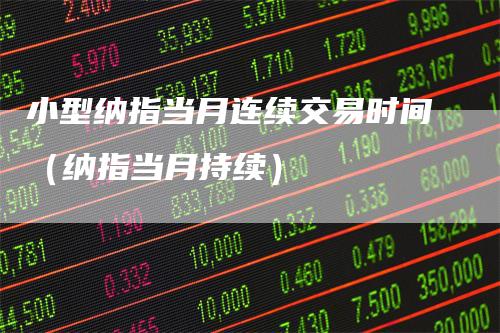 小型纳指当月连续交易时间（纳指当月持续）