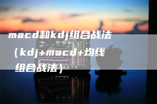 macd和kdj组合战法（kdj+macd+均线 组合战法）
