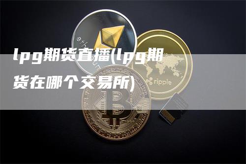 lpg期货直播(lpg期货在哪个交易所)