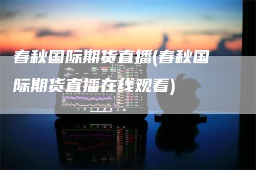 春秋国际期货直播(春秋国际期货直播在线观看)