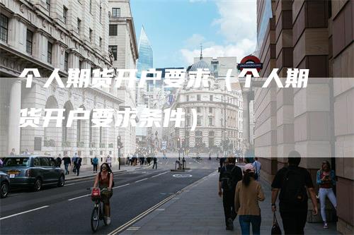 个人期货开户要求（个人期货开户要求条件）