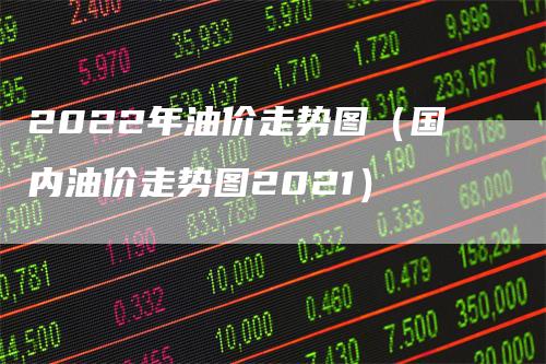 2022年油价走势图（国内油价走势图2021）