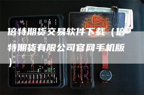 倍特期货交易软件下载（倍特期货有限公司官网手机版）