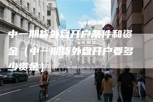 中一期货外盘开户条件和资金（中一期货外盘开户要多少资金）