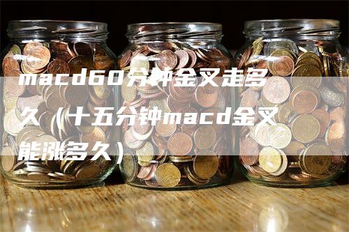 macd60分钟金叉走多久（十五分钟macd金叉能涨多久）