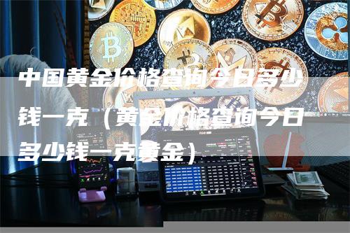 中国黄金价格查询今日多少钱一克（黄金价格查询今日多少钱一克黄金）