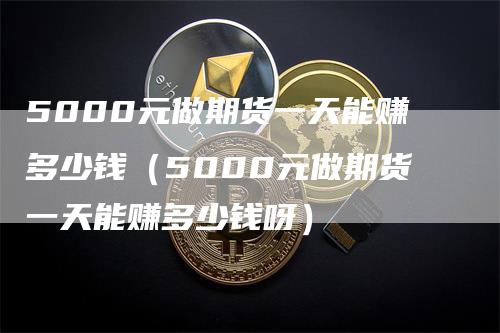 5000元做期货一天能赚多少钱（5000元做期货一天能赚多少钱呀）