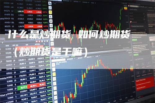 什么是炒期货 如何炒期货(炒期货是干嘛)