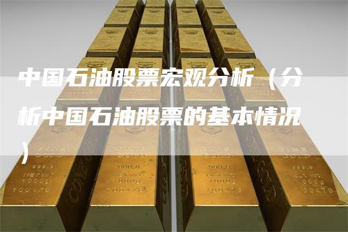 中国石油股票宏观分析（分析中国石油股票的基本情况）