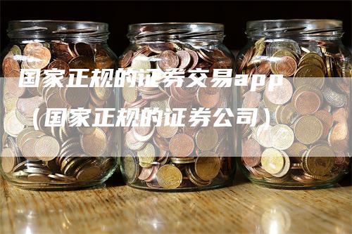 国家正规的证券交易app（国家正规的证券公司）