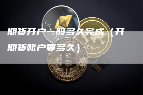 期货开户一般多久完成（开期货账户要多久）