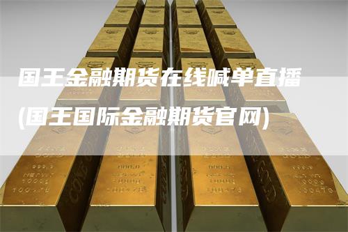 国王金融期货在线喊单直播(国王国际金融期货官网)
