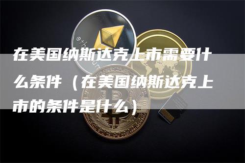 在美国纳斯达克上市需要什么条件（在美国纳斯达克上市的条件是什么）