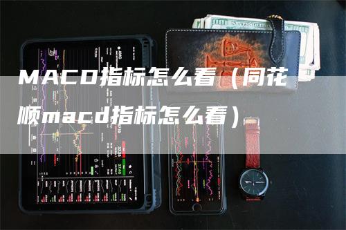 MACD指标怎么看（同花顺macd指标怎么看）