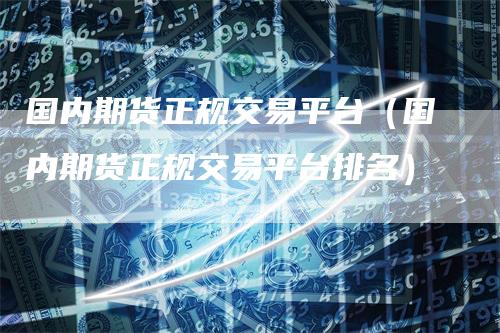 国内期货正规交易平台（国内期货正规交易平台排名）