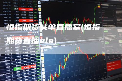 恒指期货喊单直播室(恒指期货直播ela)