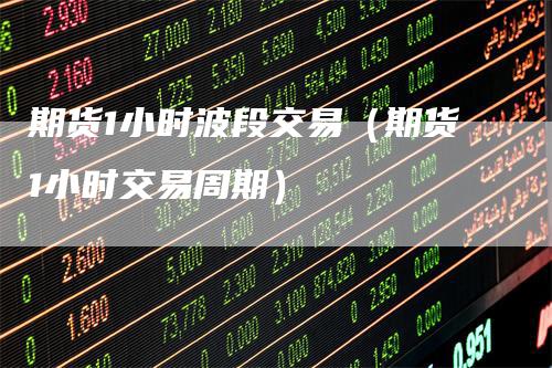 期货1小时波段交易（期货1小时交易周期）