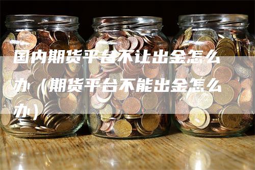 国内期货平台不让出金怎么办(期货平台不能出金怎么办)