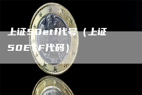 上证50etf代号（上证50ETF代码）