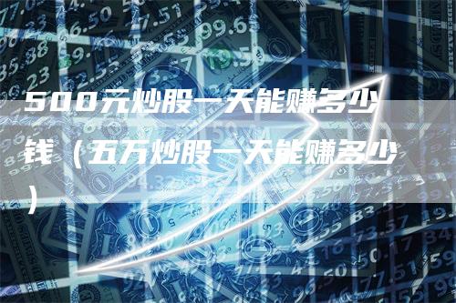 500元炒股一天能赚多少钱（五万炒股一天能赚多少）