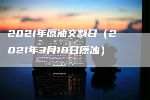 2021年原油交割日（2021年3月18日原油）