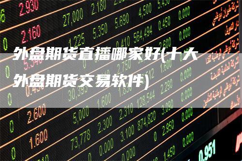 外盘期货直播哪家好(十大外盘期货交易软件)