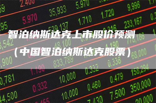 智泊纳斯达克上市股价预测（中国智泊纳斯达克股票）